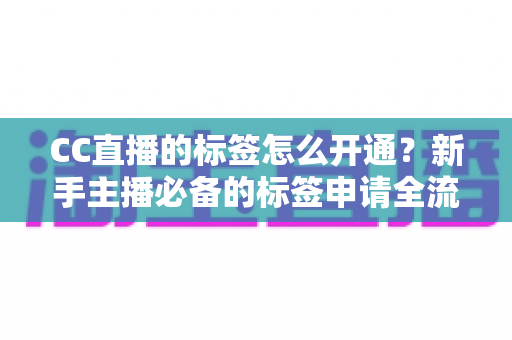 CC直播的标签怎么开通?新手主播必备的标签申请全流程与实战技巧指南 CC直播的标签怎么开通?新手主播必备的标签申请全流程与实战技巧指南