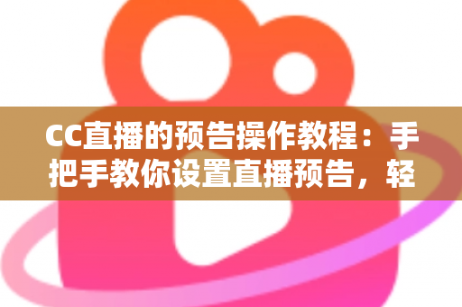 CC直播的预告操作教程:手把手教你设置直播预告,轻松提升直播间人气与观众粘性 CC直播的预告操作教程:手把手教你设置直播预告,轻松提升直播间人气与观众粘性