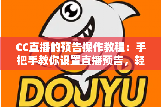 CC直播的预告操作教程:手把手教你设置直播预告,轻松提升直播间人气与观众粘性 CC直播的预告操作教程:手把手教你设置直播预告,轻松提升直播间人气与观众粘性