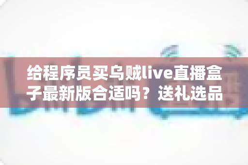 给程序员买乌贼live直播盒子最新版合适吗？送礼选品前的深度分析与避坑指南