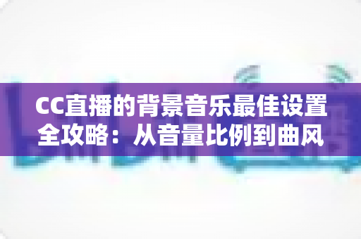 CC直播的背景音乐最佳设置全攻略:从音量比例到曲风搭配,打造高人气直播间的调音秘籍 CC直播的背景音乐最佳设置全攻略:从音量比例到曲风搭配,打造高人气直播间的调音秘籍