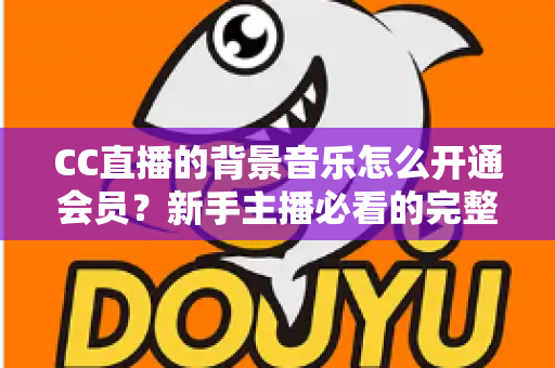 CC直播的背景音乐怎么开通会员?新手主播必看的完整开通流程与实用指南 CC直播的背景音乐怎么开通会员?新手主播必看的完整开通流程与实用指南