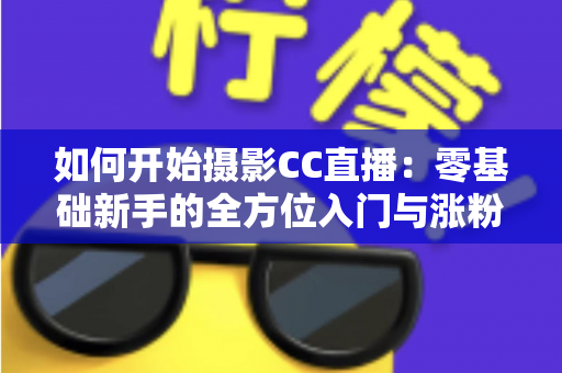 如何开始摄影CC直播:零基础新手的全方位入门与涨粉实战指南 如何开始摄影CC直播:零基础新手的全方位入门与涨粉实战指南