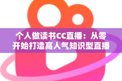 个人做读书CC直播:从零开始打造高人气知识型直播间的完整运营指南 个人做读书CC直播:从零开始打造高人气知识型直播间的完整运营指南