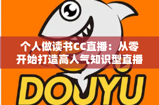 个人做读书CC直播:从零开始打造高人气知识型直播间的完整运营指南 个人做读书CC直播:从零开始打造高人气知识型直播间的完整运营指南