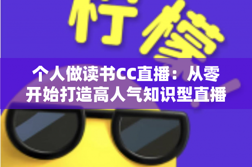 个人做读书CC直播:从零开始打造高人气知识型直播间的完整运营指南 个人做读书CC直播:从零开始打造高人气知识型直播间的完整运营指南