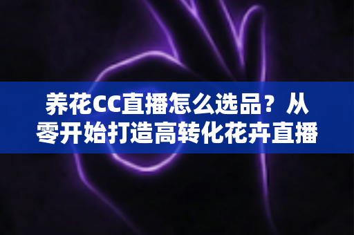 养花CC直播怎么选品?从零开始打造高转化花卉直播间的选品全攻略 养花CC直播怎么选品?从零开始打造高转化花卉直播间的选品全攻略