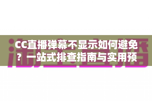 CC直播弹幕不显示如何避免?一站式排查指南与实用预防技巧全解析 CC直播弹幕不显示如何避免?一站式排查指南与实用预防技巧全解析