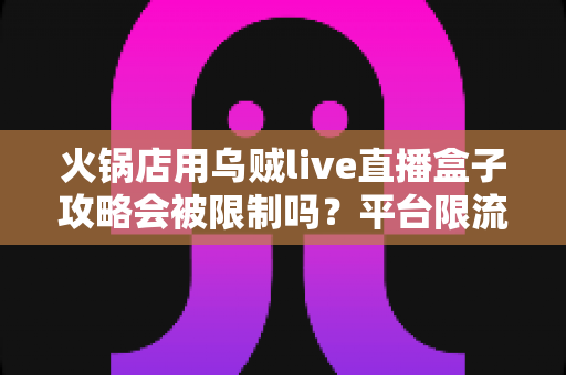 火锅店用乌贼live直播盒子攻略会被限制吗?平台限流规则详解与安全直播避坑指南 火锅店用乌贼live直播盒子攻略会被限制吗?平台限流规则详解与安全直播避坑指南