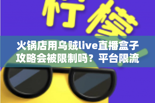 火锅店用乌贼live直播盒子攻略会被限制吗?平台限流规则详解与安全直播避坑指南 火锅店用乌贼live直播盒子攻略会被限制吗?平台限流规则详解与安全直播避坑指南