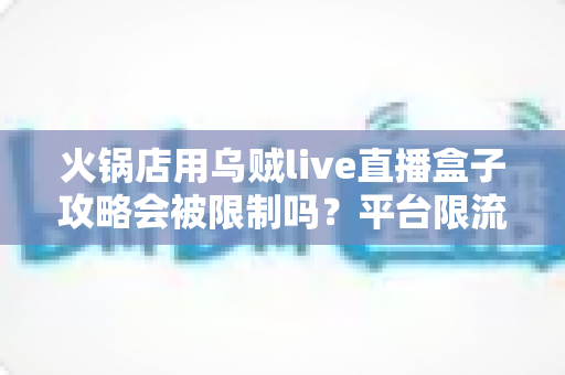 火锅店用乌贼live直播盒子攻略会被限制吗？平台限流规则详解与安全直播避坑指南
