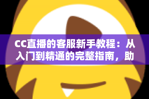 CC直播的客服新手教程：从入门到精通的完整指南，助你快速解决问题