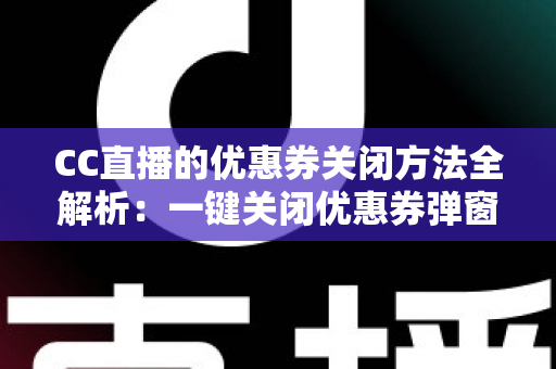 CC直播的优惠券关闭方法全解析:一键关闭优惠券弹窗与通知的实用教程 CC直播的优惠券关闭方法全解析:一键关闭优惠券弹窗与通知的实用教程
