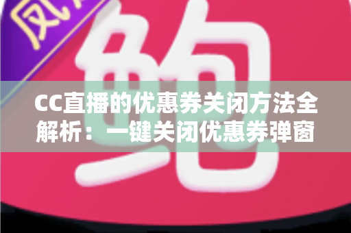 CC直播的优惠券关闭方法全解析:一键关闭优惠券弹窗与通知的实用教程 CC直播的优惠券关闭方法全解析:一键关闭优惠券弹窗与通知的实用教程