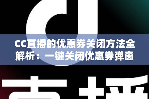 CC直播的优惠券关闭方法全解析:一键关闭优惠券弹窗与通知的实用教程 CC直播的优惠券关闭方法全解析:一键关闭优惠券弹窗与通知的实用教程