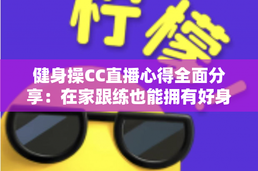 健身操CC直播心得全面分享:在家跟练也能拥有好身材的科学运动指南 健身操CC直播心得全面分享:在家跟练也能拥有好身材的科学运动指南
