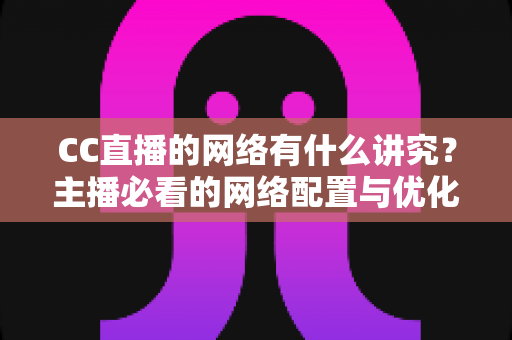 CC直播的网络有什么讲究?主播必看的网络配置与优化全攻略 CC直播的网络有什么讲究?主播必看的网络配置与优化全攻略