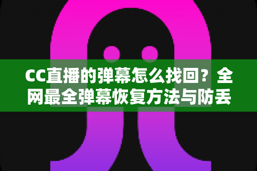 CC直播的弹幕怎么找回?全网最全弹幕恢复方法与防丢失保存指南 CC直播的弹幕怎么找回?全网最全弹幕恢复方法与防丢失保存指南