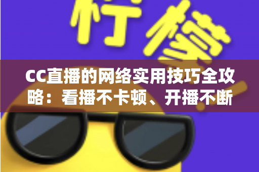 CC直播的网络实用技巧全攻略：看播不卡顿、开播不断流的完整指南