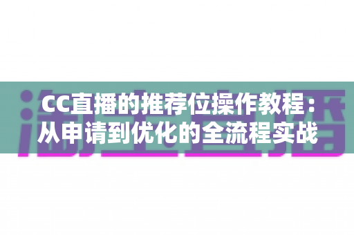 CC直播的推荐位操作教程:从申请到优化的全流程实战指南,助你快速提升直播间曝光与人气 CC直播的推荐位操作教程:从申请到优化的全流程实战指南,助你快速提升直播间曝光与人气