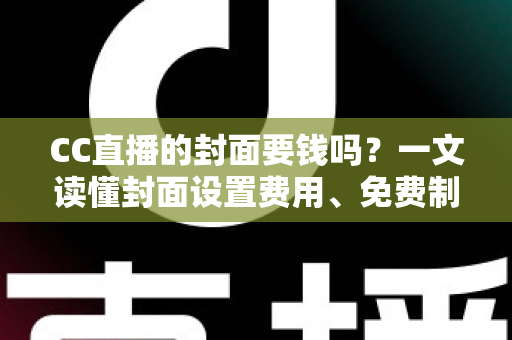 CC直播的封面要钱吗？一文读懂封面设置费用、免费制作方法与人气提升技巧
