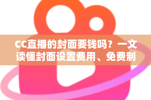 CC直播的封面要钱吗？一文读懂封面设置费用、免费制作方法与人气提升技巧