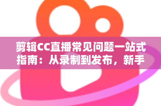 剪辑CC直播常见问题一站式指南：从录制到发布，新手也能快速上手的完整解决方案