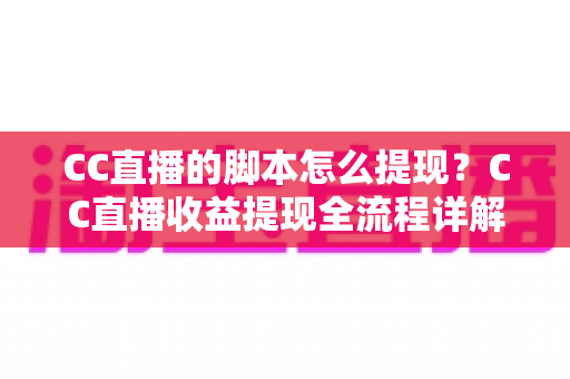 CC直播的脚本怎么提现?CC直播收益提现全流程详解与合规避坑指南 CC直播的脚本怎么提现?CC直播收益提现全流程详解与合规避坑指南