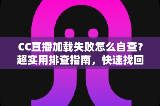 CC直播加载失败怎么自查？超实用排查指南，快速找回流畅观看体验
