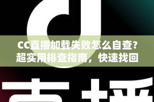 CC直播加载失败怎么自查？超实用排查指南，快速找回流畅观看体验