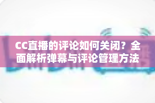 CC直播的评论如何关闭?全面解析弹幕与评论管理方法,打造清爽观播体验 CC直播的评论如何关闭?全面解析弹幕与评论管理方法,打造清爽观播体验