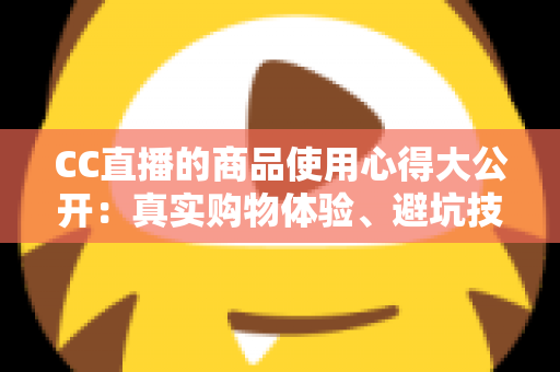 CC直播的商品使用心得大公开:真实购物体验、避坑技巧与选购指南一网打尽 CC直播的商品使用心得大公开:真实购物体验、避坑技巧与选购指南一网打尽