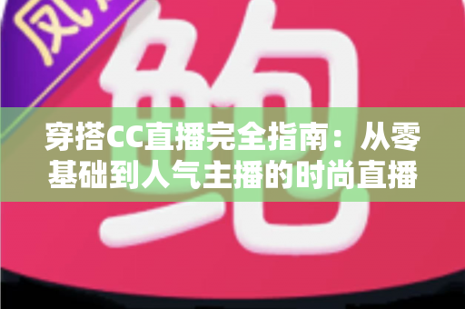 穿搭CC直播完全指南:从零基础到人气主播的时尚直播进阶宝典 穿搭CC直播完全指南:从零基础到人气主播的时尚直播进阶宝典