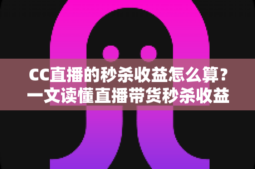 CC直播的秒杀收益怎么算？一文读懂直播带货秒杀收益计算规则与提现全攻略
