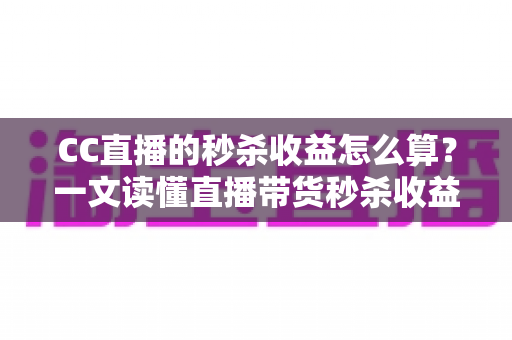 CC直播的秒杀收益怎么算？一文读懂直播带货秒杀收益计算规则与提现全攻略