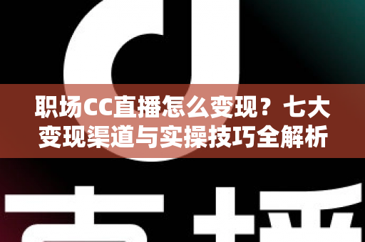 职场CC直播怎么变现?七大变现渠道与实操技巧全解析,让职场经验变成真金白银 职场CC直播怎么变现?七大变现渠道与实操技巧全解析,让职场经验变成真金白银
