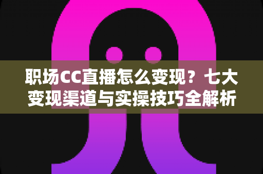 职场CC直播怎么变现?七大变现渠道与实操技巧全解析,让职场经验变成真金白银 职场CC直播怎么变现?七大变现渠道与实操技巧全解析,让职场经验变成真金白银