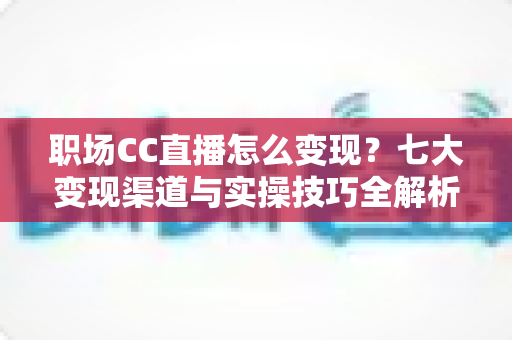 职场CC直播怎么变现?七大变现渠道与实操技巧全解析,让职场经验变成真金白银 职场CC直播怎么变现?七大变现渠道与实操技巧全解析,让职场经验变成真金白银
