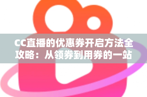 CC直播的优惠券开启方法全攻略:从领券到用券的一站式省钱教程 CC直播的优惠券开启方法全攻略:从领券到用券的一站式省钱教程