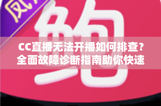 CC直播无法开播如何排查?全面故障诊断指南助你快速恢复直播 CC直播无法开播如何排查?全面故障诊断指南助你快速恢复直播