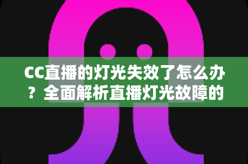 CC直播的灯光失效了怎么办？全面解析直播灯光故障的应急处理与预防方案