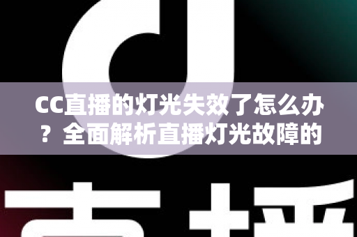 CC直播的灯光失效了怎么办？全面解析直播灯光故障的应急处理与预防方案