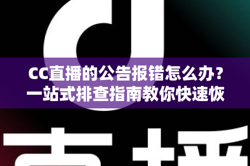 CC直播的公告报错怎么办?一站式排查指南教你快速恢复公告正常显示 CC直播的公告报错怎么办?一站式排查指南教你快速恢复公告正常显示