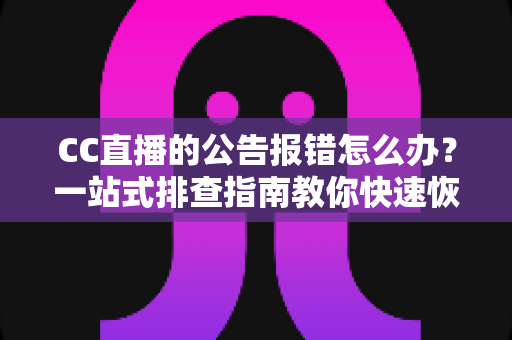 CC直播的公告报错怎么办?一站式排查指南教你快速恢复公告正常显示 CC直播的公告报错怎么办?一站式排查指南教你快速恢复公告正常显示