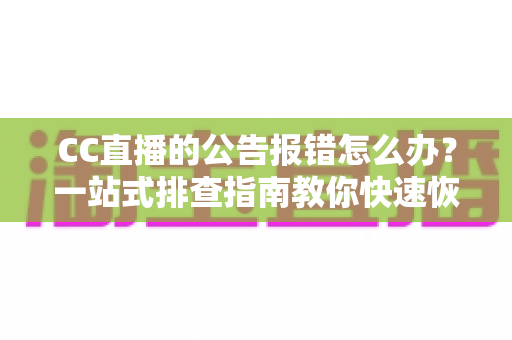 CC直播的公告报错怎么办?一站式排查指南教你快速恢复公告正常显示 CC直播的公告报错怎么办?一站式排查指南教你快速恢复公告正常显示
