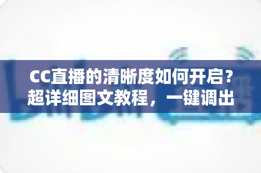 CC直播的清晰度如何开启?超详细图文教程,一键调出超清画质畅享极致观影体验 CC直播的清晰度如何开启?超详细图文教程,一键调出超清画质畅享极致观影体验