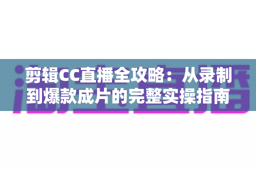 剪辑CC直播全攻略:从录制到爆款成片的完整实操指南 剪辑CC直播全攻略:从录制到爆款成片的完整实操指南