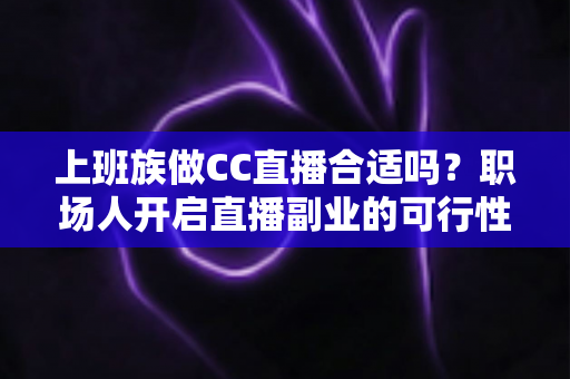 上班族做CC直播合适吗？职场人开启直播副业的可行性分析与实操指南