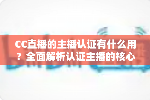 CC直播的主播认证有什么用?全面解析认证主播的核心权益与实用价值 CC直播的主播认证有什么用?全面解析认证主播的核心权益与实用价值
