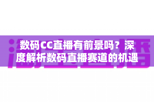 数码CC直播有前景吗?深度解析数码直播赛道的机遇、挑战与未来发展趋势 数码CC直播有前景吗?深度解析数码直播赛道的机遇、挑战与未来发展趋势